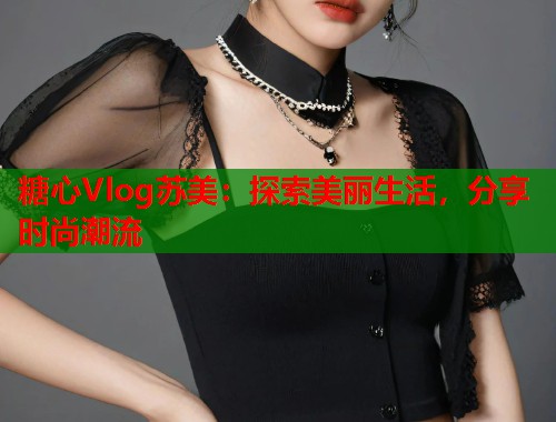 糖心Vlog苏美：探索美丽生活，分享时尚潮流  第1张