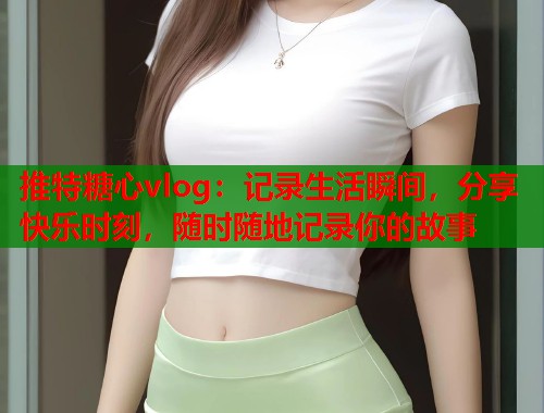 推特糖心vlog：记录生活瞬间，分享快乐时刻，随时随地记录你的故事  第1张