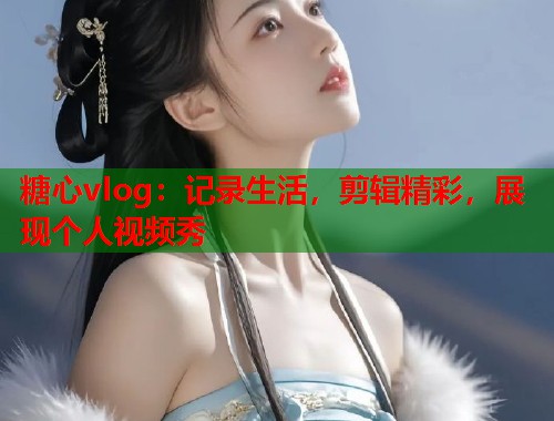 糖心vlog：记录生活，剪辑精彩，展现个人视频秀  第1张