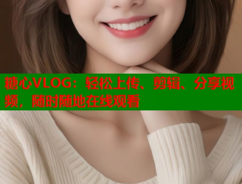 糖心VLOG：轻松上传、剪辑、分享视频，随时随地在线观看  第1张