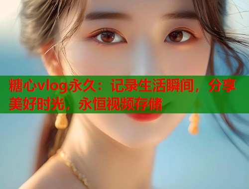糖心vlog永久：记录生活瞬间，分享美好时光，永恒视频存储  第1张