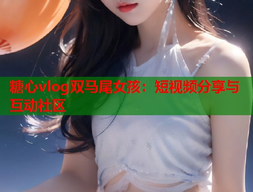 糖心vlog双马尾女孩：短视频分享与互动社区  第1张