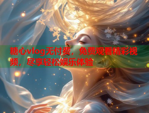 糖心vlog无付费，免费观看精彩视频，尽享轻松娱乐体验  第2张