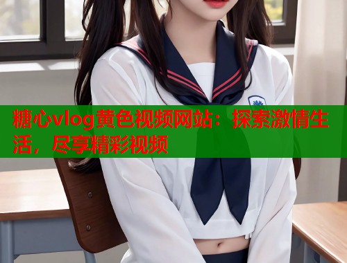 糖心vlog黄色视频网站：探索激情生活，尽享精彩视频  第2张