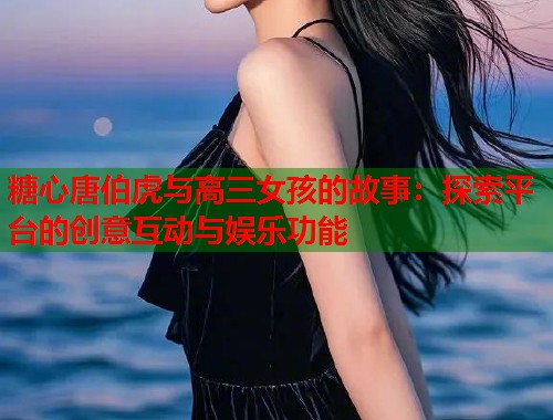 糖心唐伯虎与高三女孩的故事：探索平台的创意互动与娱乐功能  第1张