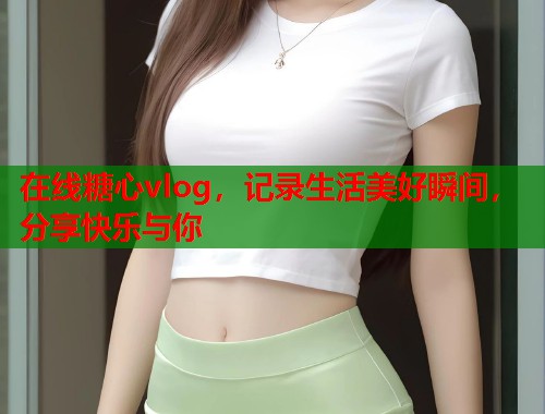 在线糖心vlog，记录生活美好瞬间，分享快乐与你  第1张