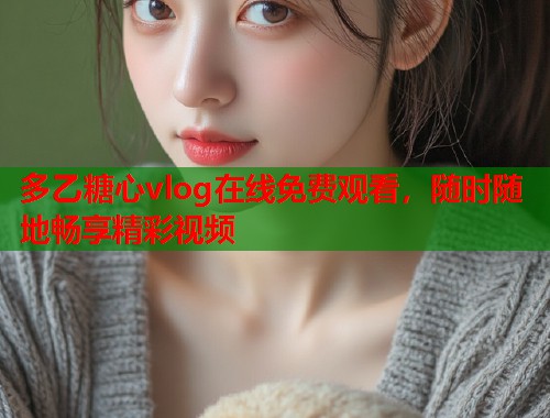 多乙糖心vlog在线免费观看，随时随地畅享精彩视频  第1张