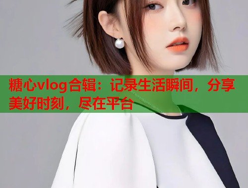 糖心vlog合辑：记录生活瞬间，分享美好时刻，尽在平台  第1张