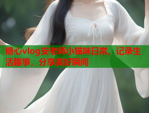 糖心vlog安老师小猫咪日常，记录生活趣事，分享美好瞬间  第1张