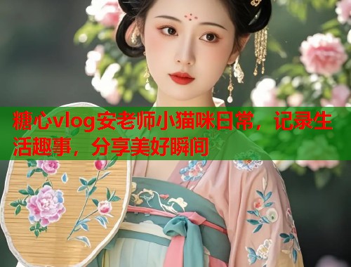 糖心vlog安老师小猫咪日常，记录生活趣事，分享美好瞬间  第2张