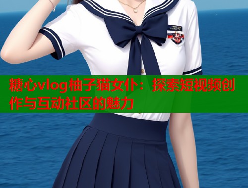 糖心vlog柚子猫女仆：探索短视频创作与互动社区的魅力  第1张