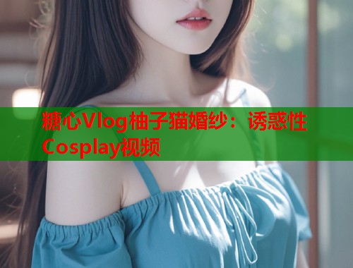 糖心Vlog柚子猫婚纱：诱惑性Cosplay视频  第1张