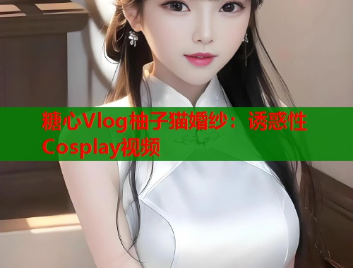 糖心Vlog柚子猫婚纱：诱惑性Cosplay视频  第2张