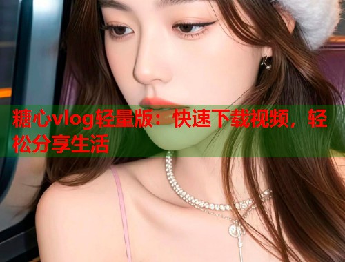 糖心vlog轻量版：快速下载视频，轻松分享生活  第1张