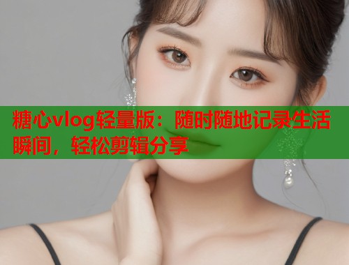 糖心vlog轻量版：随时随地记录生活瞬间，轻松剪辑分享  第1张