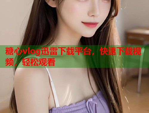 糖心vlog迅雷下载平台，快速下载视频，轻松观看  第1张