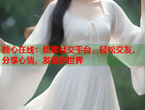 糖心在线：甜蜜社交平台，轻松交友，分享心情，发现新世界  第1张