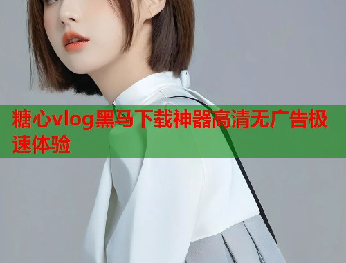 糖心vlog黑马下载神器高清无广告极速体验  第1张