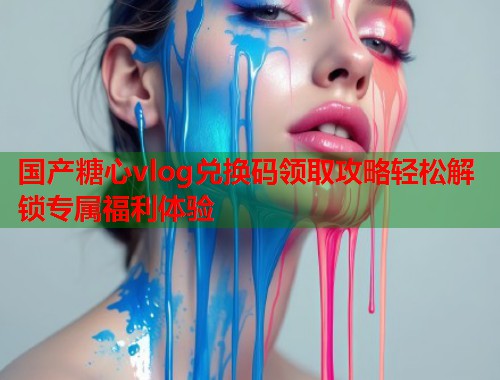 国产糖心vlog兑换码领取攻略轻松解锁专属福利体验  第1张