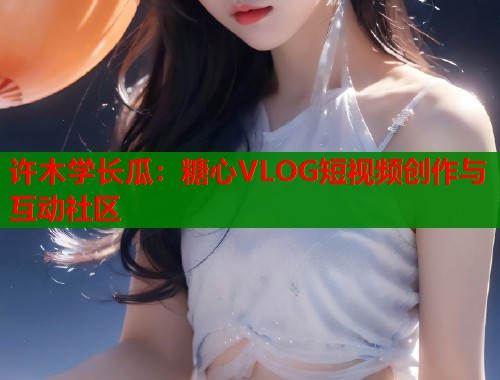 许木学长瓜：糖心VLOG短视频创作与互动社区  第2张