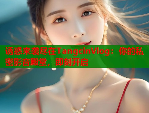 诱惑来袭尽在TangcinVlog：你的私密影音殿堂，即刻开启  第1张