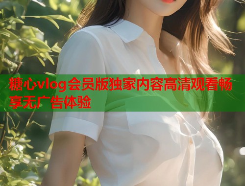 糖心vlog会员版独家内容高清观看畅享无广告体验  第1张