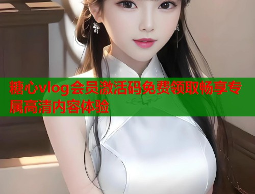 糖心vlog会员激活码免费领取畅享专属高清内容体验  第1张