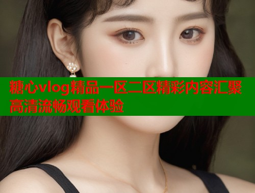 糖心vlog精品一区二区精彩内容汇聚高清流畅观看体验  第1张