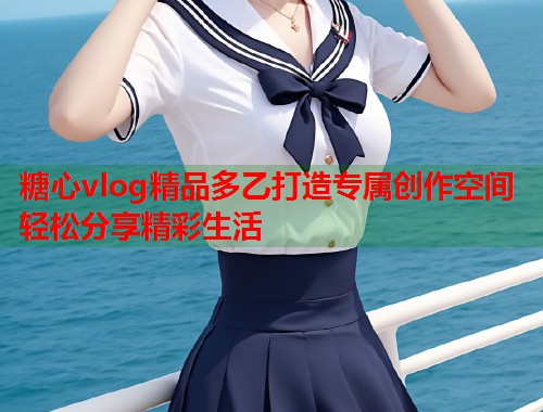 糖心vlog精品多乙打造专属创作空间轻松分享精彩生活  第1张