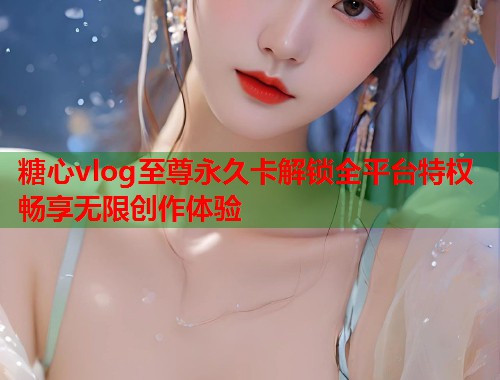 糖心vlog至尊永久卡解锁全平台特权畅享无限创作体验  第1张