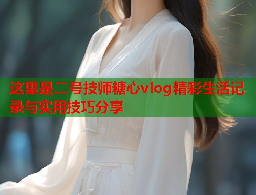 这里是二号技师糖心vlog精彩生活记录与实用技巧分享  第1张