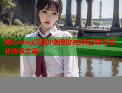 糖心vlog汉服小粉粉的古风日常与文化传承之美  第2张