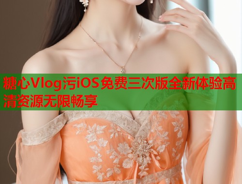 糖心Vlog污iOS免费三次版全新体验高清资源无限畅享  第1张