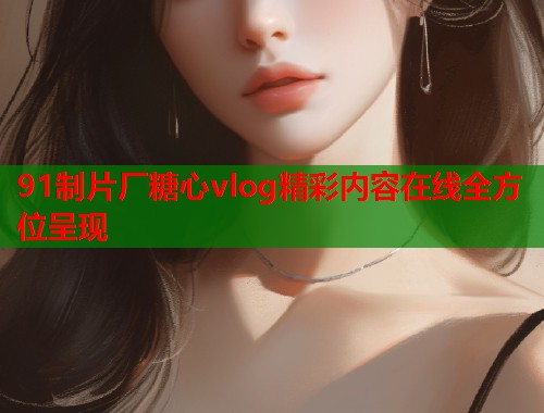 91制片厂糖心vlog精彩内容在线全方位呈现  第1张