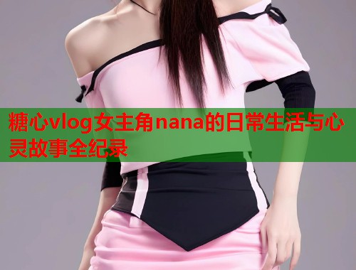 糖心vlog女主角nana的日常生活与心灵故事全纪录  第1张