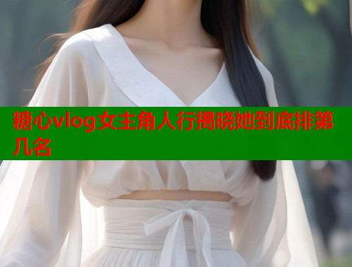糖心vlog女主角人行揭晓她到底排第几名  第1张