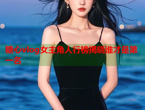 糖心vlog女主角人行榜揭晓谁才是第一名  第1张