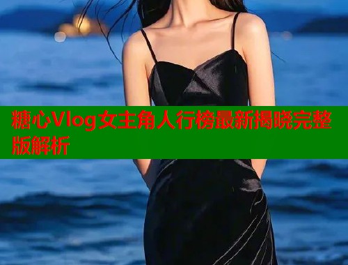 糖心Vlog女主角人行榜最新揭晓完整版解析  第1张