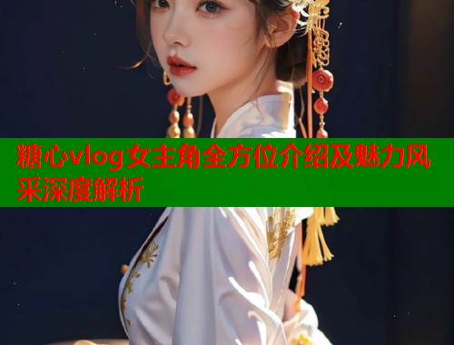 糖心vlog女主角全方位介绍及魅力风采深度解析  第1张