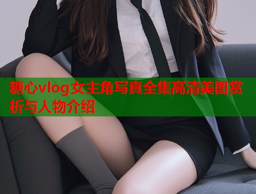 糖心vlog女主角写真全集高清美图赏析与人物介绍  第1张