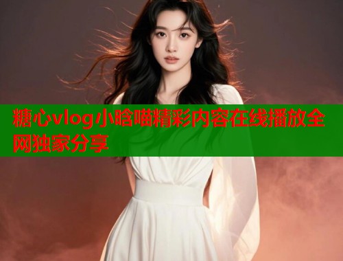 糖心vlog小晗喵精彩内容在线播放全网独家分享  第1张