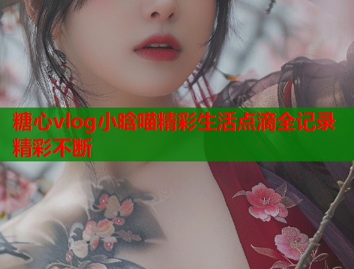 糖心vlog小晗喵精彩生活点滴全记录精彩不断  第1张