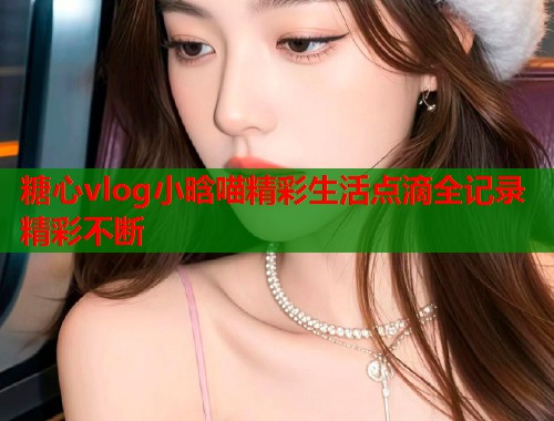 糖心vlog小晗喵精彩生活点滴全记录精彩不断  第2张