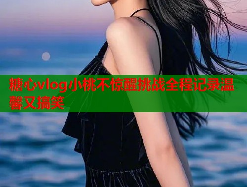 糖心vlog小桃不惊醒挑战全程记录温馨又搞笑  第1张