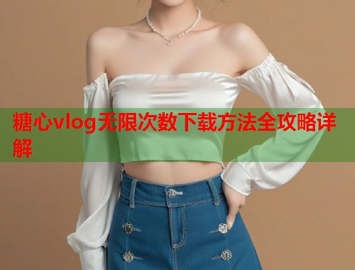 糖心vlog无限次数下载方法全攻略详解  第1张