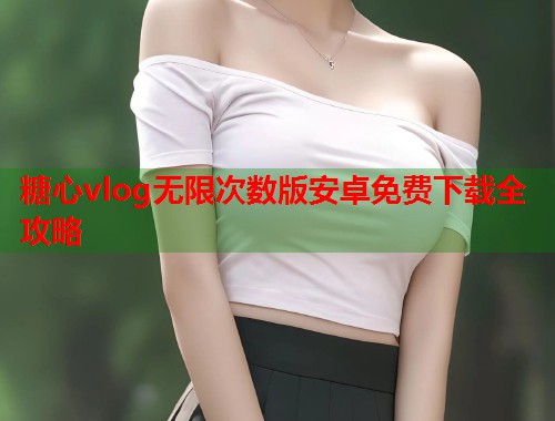 糖心vlog无限次数版安卓免费下载全攻略  第1张