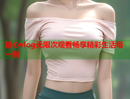 糖心vlog无限次观看畅享精彩生活每一刻  第1张