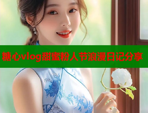 糖心vlog甜蜜粉人节浪漫日记分享  第1张