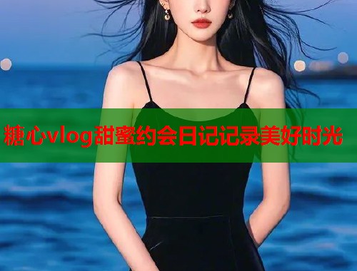 糖心vlog甜蜜约会日记记录美好时光  第1张