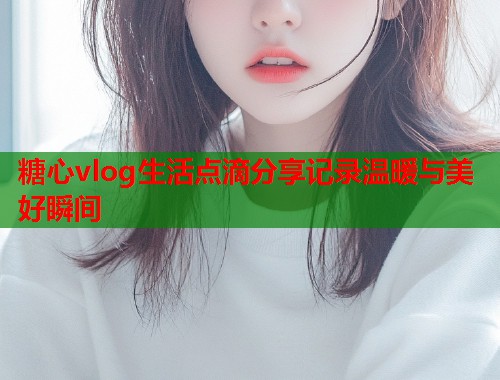 糖心vlog生活点滴分享记录温暖与美好瞬间  第1张